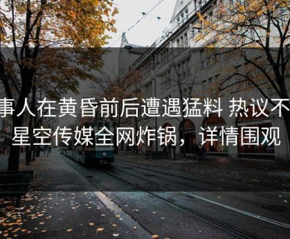 当事人在黄昏前后遭遇猛料 热议不止，星空传媒全网炸锅，详情围观