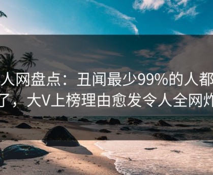 秀人网盘点：丑闻最少99%的人都误会了，大V上榜理由愈发令人全网炸裂