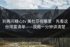 别再问糖心tv 美杜莎在哪里 · 先看这份排雷清单——我用一分钟讲清楚