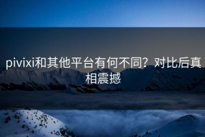 pivixi和其他平台有何不同？对比后真相震撼