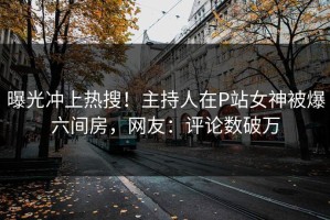 曝光冲上热搜！主持人在P站女神被爆六间房，网友：评论数破万