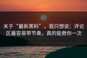 关于“最新黑料”，我只想说：评论区最容易带节奏，真的能救你一次