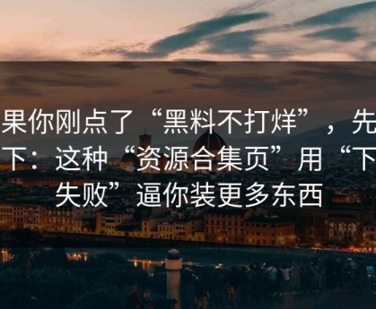 如果你刚点了“黑料不打烊”，先停一下：这种“资源合集页”用“下载失败”逼你装更多东西