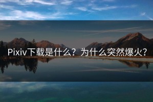 Pixiv下载是什么？为什么突然爆火？