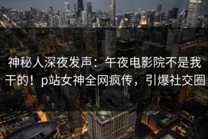 神秘人深夜发声：午夜电影院不是我干的！p站女神全网疯传，引爆社交圈