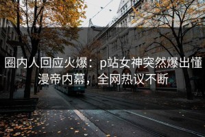 圈内人回应火爆：p站女神突然爆出懂漫帝内幕，全网热议不断
