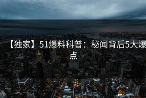 【独家】51爆料科普：秘闻背后5大爆点