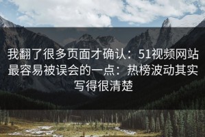 我翻了很多页面才确认：51视频网站最容易被误会的一点：热榜波动其实写得很清楚