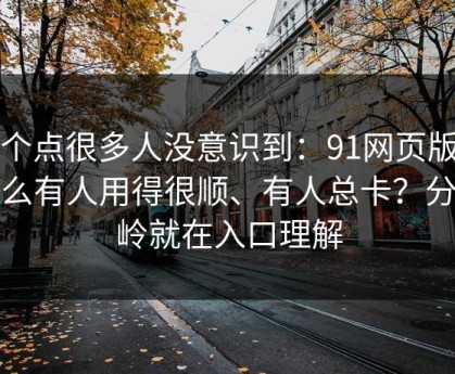 这个点很多人没意识到：91网页版为什么有人用得很顺、有人总卡？分水岭就在入口理解