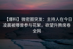 【爆料】微密圈突发：主持人在今日凌晨被曝曾参与花絮，欲望升腾席卷全网