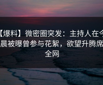 【爆料】微密圈突发：主持人在今日凌晨被曝曾参与花絮，欲望升腾席卷全网
