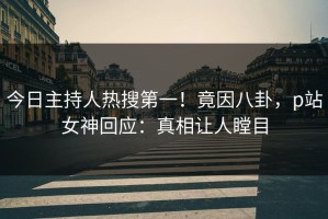 今日主持人热搜第一！竟因八卦，p站女神回应：真相让人瞠目