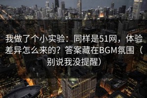 我做了个小实验：同样是51网，体验差异怎么来的？答案藏在BGM氛围（别说我没提醒）