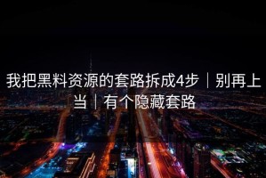 我把黑料资源的套路拆成4步｜别再上当｜有个隐藏套路