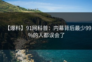 【爆料】91网科普：内幕背后最少99%的人都误会了