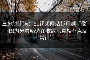 三分钟讲清：51视频网站越用越“像”，因为分类筛选在收敛（真相有点反常识）
