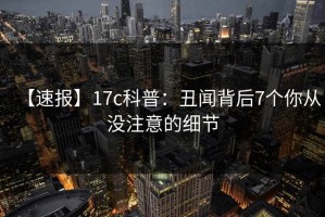 【速报】17c科普：丑闻背后7个你从没注意的细节