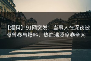 【爆料】91网突发：当事人在深夜被曝曾参与爆料，热血沸腾席卷全网