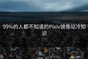 99%的人都不知道的Pixiv镜像站冷知识