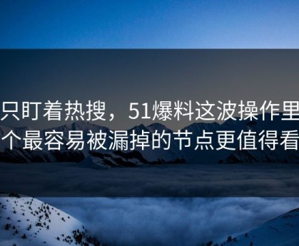 别只盯着热搜，51爆料这波操作里那个最容易被漏掉的节点更值得看