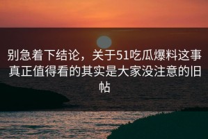 别急着下结论，关于51吃瓜爆料这事真正值得看的其实是大家没注意的旧帖