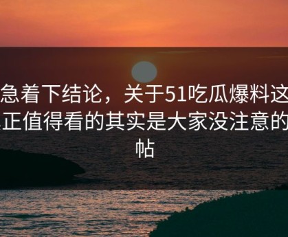 别急着下结论，关于51吃瓜爆料这事真正值得看的其实是大家没注意的旧帖