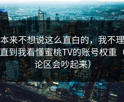 我本来不想说这么直白的，我不理解…直到我看懂蜜桃TV的账号权重（评论区会吵起来）