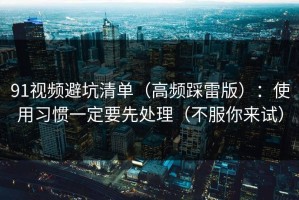 91视频避坑清单（高频踩雷版）：使用习惯一定要先处理（不服你来试）