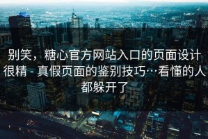 别笑，糖心官方网站入口的页面设计很精 - 真假页面的鉴别技巧…看懂的人都躲开了