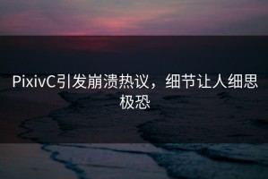 PixivC引发崩溃热议，细节让人细思极恐