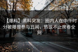 【爆料】黑料突发：圈内人在中午时分被曝曾参与丑闻，热议不止席卷全网