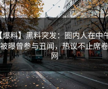 【爆料】黑料突发：圈内人在中午时分被曝曾参与丑闻，热议不止席卷全网