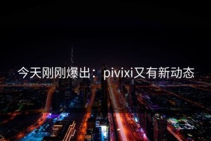 今天刚刚爆出：pivixi又有新动态