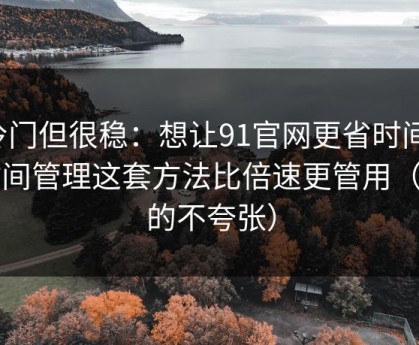 冷门但很稳：想让91官网更省时间：时间管理这套方法比倍速更管用（真的不夸张）