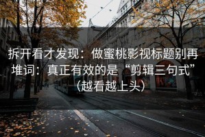 拆开看才发现：做蜜桃影视标题别再堆词：真正有效的是“剪辑三句式”（越看越上头）