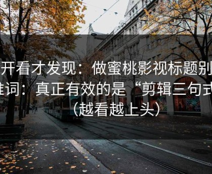 拆开看才发现：做蜜桃影视标题别再堆词：真正有效的是“剪辑三句式”（越看越上头）