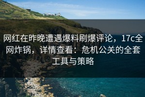 网红在昨晚遭遇爆料刷爆评论，17c全网炸锅，详情查看：危机公关的全套工具与策略