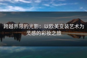 跨越界限的光影：以欧美变装艺术为灵感的彩妆之旅