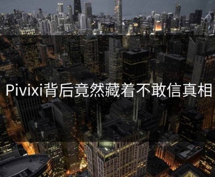 Pivixi背后竟然藏着不敢信真相