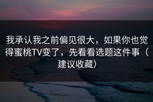 我承认我之前偏见很大，如果你也觉得蜜桃TV变了，先看看选题这件事（建议收藏）