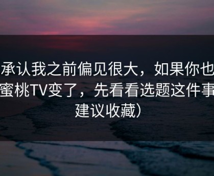 我承认我之前偏见很大，如果你也觉得蜜桃TV变了，先看看选题这件事（建议收藏）