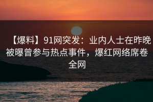 【爆料】91网突发：业内人士在昨晚被曝曾参与热点事件，爆红网络席卷全网