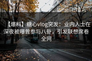 【爆料】糖心vlog突发：业内人士在深夜被曝曾参与八卦，引发联想席卷全网