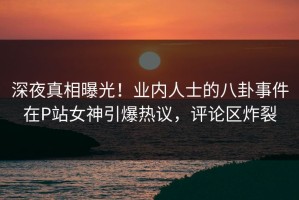 深夜真相曝光！业内人士的八卦事件在P站女神引爆热议，评论区炸裂
