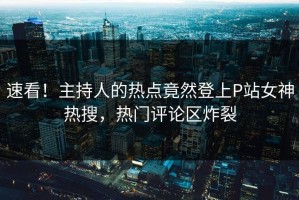 速看！主持人的热点竟然登上P站女神热搜，热门评论区炸裂