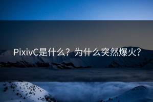 PixivC是什么？为什么突然爆火？