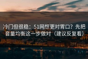 冷门但很稳：51网想更对胃口？先把音量均衡这一步做对（建议反复看）