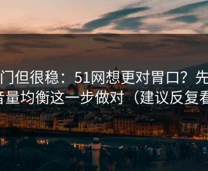 冷门但很稳：51网想更对胃口？先把音量均衡这一步做对（建议反复看）