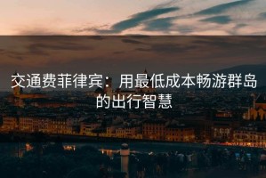 交通费菲律宾：用最低成本畅游群岛的出行智慧