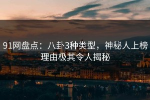 91网盘点：八卦3种类型，神秘人上榜理由极其令人揭秘